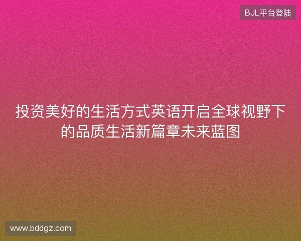 投资美好的生活方式英语开启全球视野下的品质生活新篇章未来蓝图 投资美好的生活方式英语开启全球视野下的品质生活新篇章未来蓝图