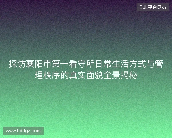 探访襄阳市第一看守所日常生活方式与管理秩序的真实面貌全景揭秘 探访襄阳市第一看守所日常生活方式与管理秩序的真实面貌全景揭秘